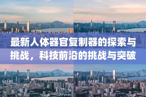 最新人體器官復(fù)制器的探索與挑戰(zhàn)，科技前沿的挑戰(zhàn)與突破