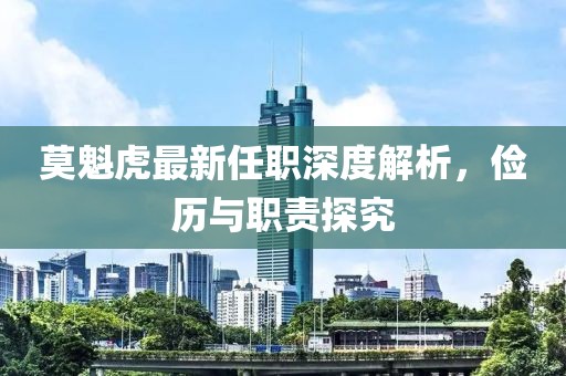 莫魁虎最新任職深度解析，儉歷與職責(zé)探究