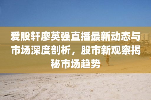 愛股軒廖英強(qiáng)直播最新動態(tài)與市場深度剖析，股市新觀察揭秘市場趨勢