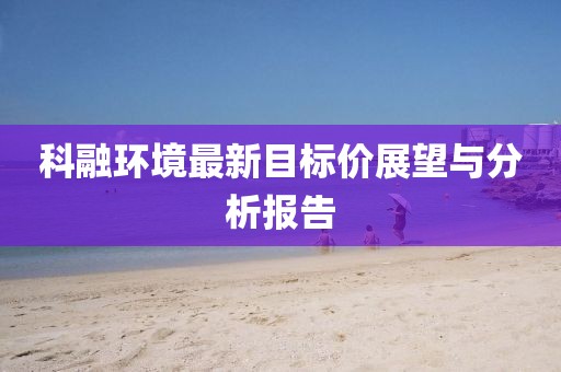 科融環(huán)境最新目標價展望與分析報告