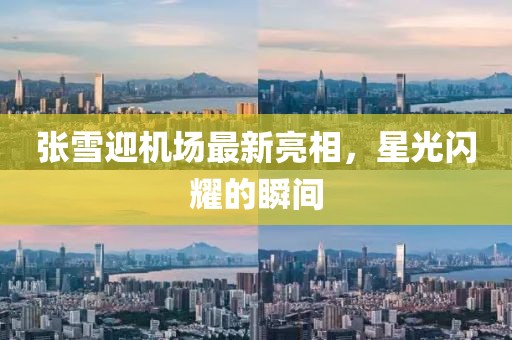 張雪迎機(jī)場(chǎng)最新亮相，星光閃耀的瞬間