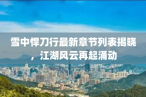 雪中悍刀行最新章節(jié)列表揭曉，江湖風(fēng)云再起涌動