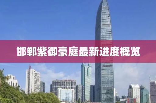 邯鄲紫御豪庭最新進(jìn)度概覽