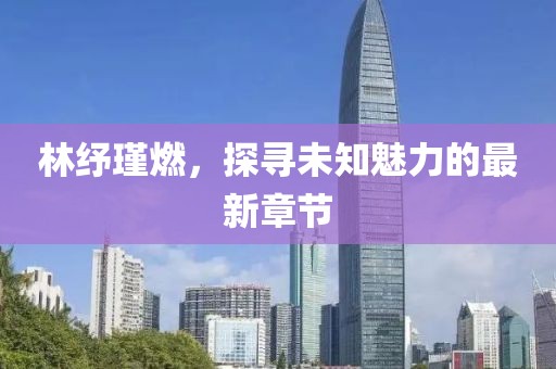 林紓瑾燃，探尋未知魅力的最新章節(jié)