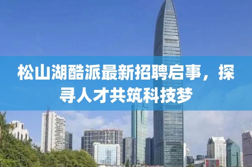 松山湖酷派最新招聘啟事，探尋人才共筑科技夢