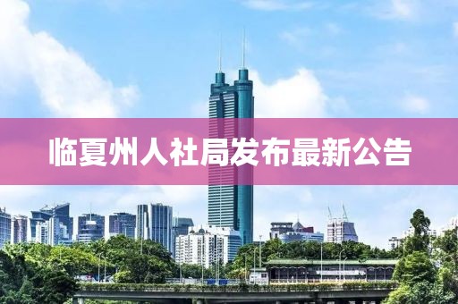 臨夏州人社局發(fā)布最新公告
