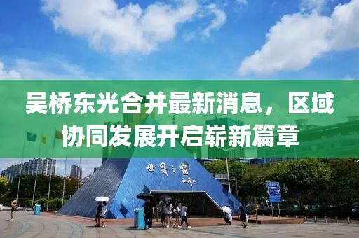 吳橋東光合并最新消息，區(qū)域協(xié)同發(fā)展開啟嶄新篇章