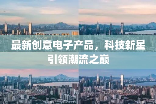 最新創(chuàng)意電子產(chǎn)品，科技新星引領(lǐng)潮流之巔