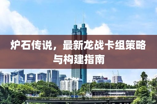 爐石傳說(shuō)，最新龍戰(zhàn)卡組策略與構(gòu)建指南