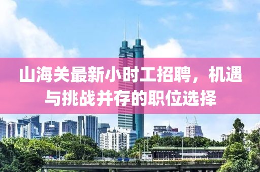 山海關(guān)最新小時(shí)工招聘，機(jī)遇與挑戰(zhàn)并存的職位選擇