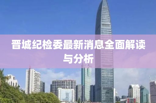 晉城紀(jì)檢委最新消息全面解讀與分析