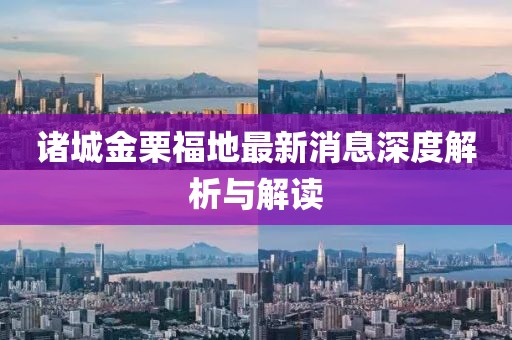 諸城金栗福地最新消息深度解析與解讀