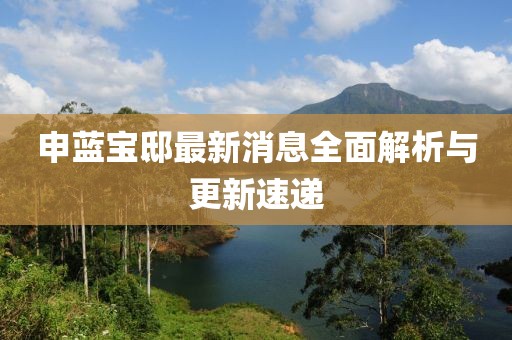 申藍寶邸最新消息全面解析與更新速遞