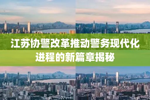 江蘇協(xié)警改革推動警務(wù)現(xiàn)代化進(jìn)程的新篇章揭秘