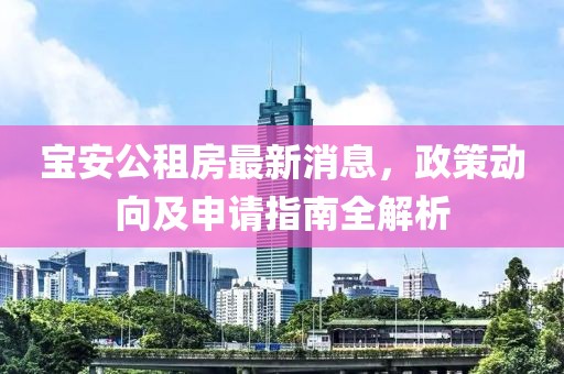 寶安公租房最新消息，政策動向及申請指南全解析