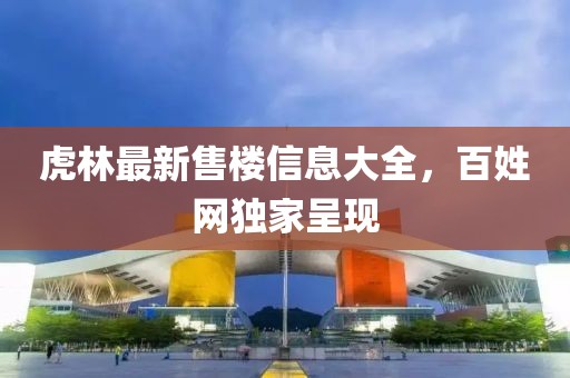 虎林最新售樓信息大全，百姓網(wǎng)獨(dú)家呈現(xiàn)