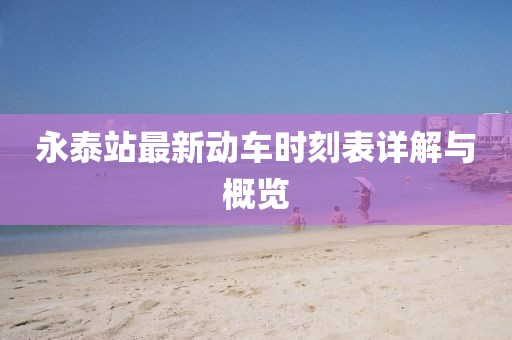 永泰站最新動(dòng)車時(shí)刻表詳解與概覽