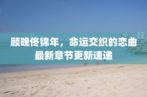 顧晚佟錦年，命運(yùn)交織的戀曲最新章節(jié)更新速遞