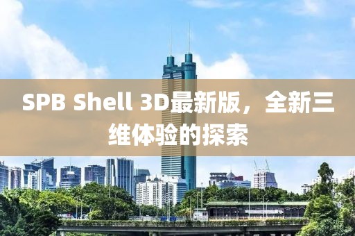 SPB Shell 3D最新版，全新三維體驗(yàn)的探索