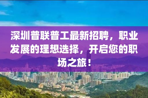 深圳普聯(lián)普工最新招聘，職業(yè)發(fā)展的理想選擇，開啟您的職場之旅！