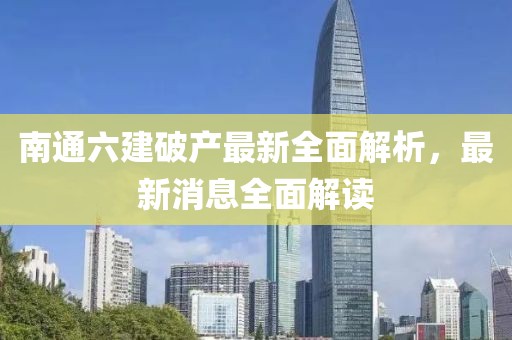 南通六建破產(chǎn)最新全面解析，最新消息全面解讀