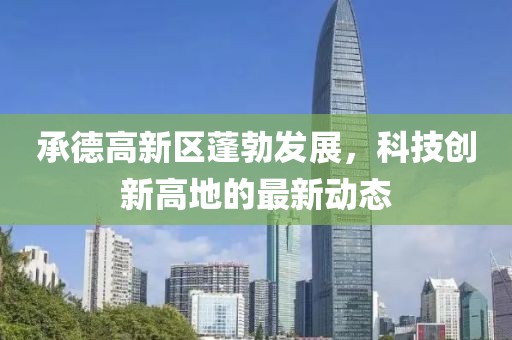 承德高新區(qū)蓬勃發(fā)展，科技創(chuàng)新高地的最新動態(tài)
