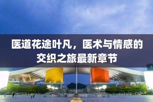 醫(yī)道花途葉凡，醫(yī)術(shù)與情感的交織之旅最新章節(jié)