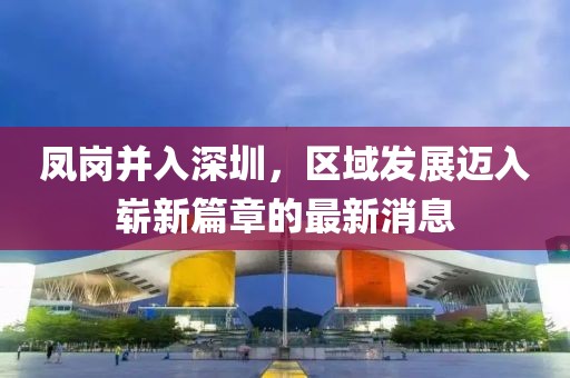 鳳崗并入深圳，區(qū)域發(fā)展邁入嶄新篇章的最新消息