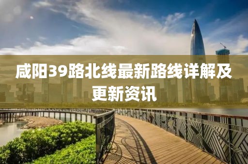 咸陽39路北線最新路線詳解及更新資訊