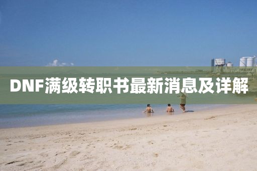 DNF滿級(jí)轉(zhuǎn)職書最新消息及詳解