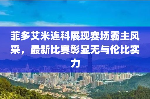 菲多艾米連科展現(xiàn)賽場(chǎng)霸主風(fēng)采，最新比賽彰顯無(wú)與倫比實(shí)力