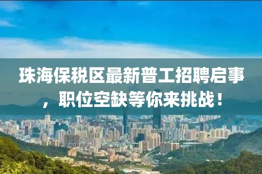 珠海保稅區(qū)最新普工招聘啟事，職位空缺等你來挑戰(zhàn)！