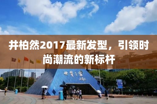 井柏然2017最新發(fā)型，引領(lǐng)時(shí)尚潮流的新標(biāo)桿