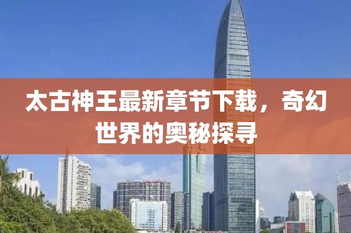 太古神王最新章節(jié)下載，奇幻世界的奧秘探尋