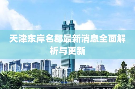 天津東岸名郡最新消息全面解析與更新