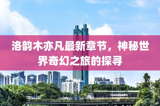 洛韻木亦凡最新章節(jié)，神秘世界奇幻之旅的探尋