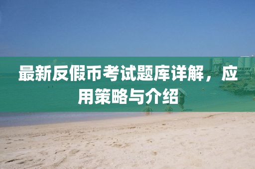 最新反假幣考試題庫詳解，應(yīng)用策略與介紹