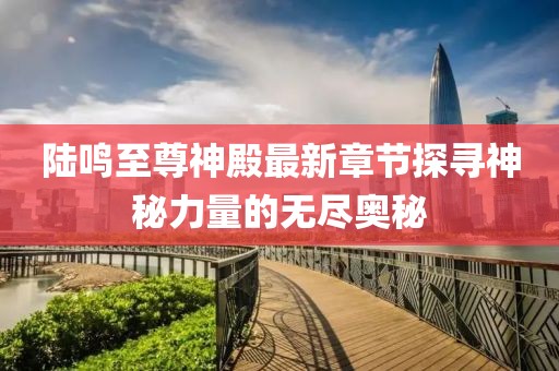 陸鳴至尊神殿最新章節(jié)探尋神秘力量的無盡奧秘
