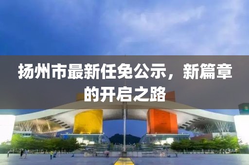 揚州市最新任免公示，新篇章的開啟之路
