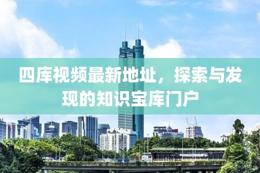 四庫視頻最新地址，探索與發(fā)現(xiàn)的知識寶庫門戶