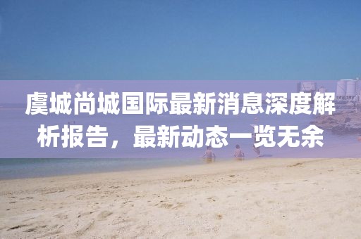 虞城尚城國際最新消息深度解析報告，最新動態(tài)一覽無余