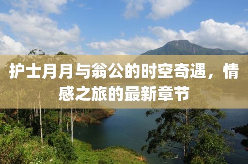 護(hù)士月月與翁公的時(shí)空奇遇，情感之旅的最新章節(jié)