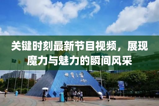 關(guān)鍵時刻最新節(jié)目視頻，展現(xiàn)魔力與魅力的瞬間風采