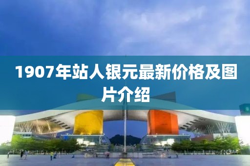 1907年站人銀元最新價格及圖片介紹