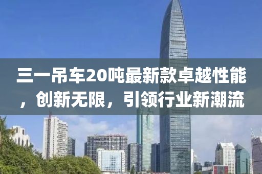 三一吊車20噸最新款卓越性能，創(chuàng)新無限，引領(lǐng)行業(yè)新潮流