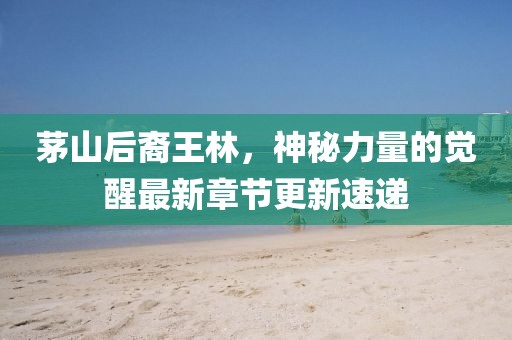 茅山后裔王林，神秘力量的覺醒最新章節(jié)更新速遞