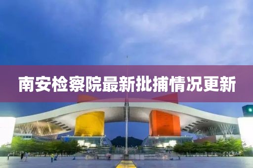 南安檢察院最新批捕情況更新