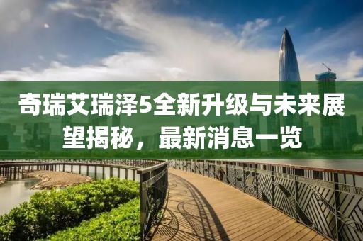奇瑞艾瑞澤5全新升級與未來展望揭秘，最新消息一覽