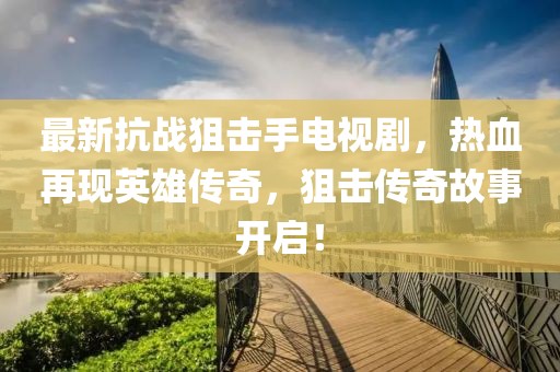最新抗戰(zhàn)狙擊手電視劇，熱血再現(xiàn)英雄傳奇，狙擊傳奇故事開(kāi)啟！