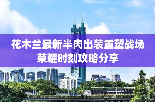 花木蘭最新半肉出裝重塑戰(zhàn)場榮耀時刻攻略分享